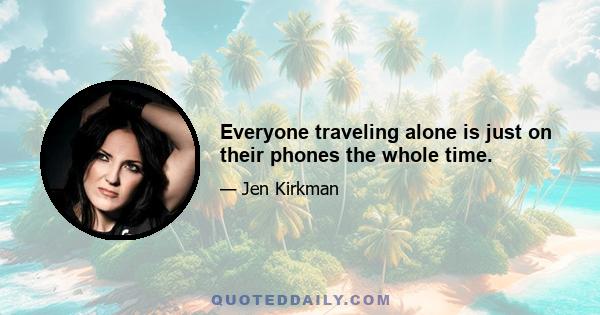 Everyone traveling alone is just on their phones the whole time.