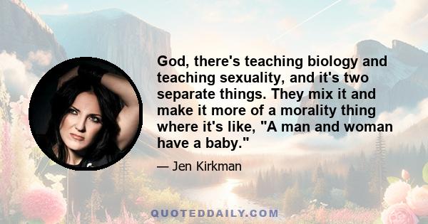 God, there's teaching biology and teaching sexuality, and it's two separate things. They mix it and make it more of a morality thing where it's like, A man and woman have a baby.