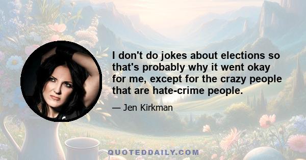 I don't do jokes about elections so that's probably why it went okay for me, except for the crazy people that are hate-crime people.