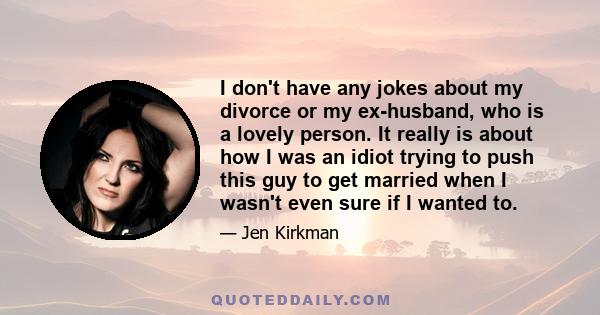 I don't have any jokes about my divorce or my ex-husband, who is a lovely person. It really is about how I was an idiot trying to push this guy to get married when I wasn't even sure if I wanted to.