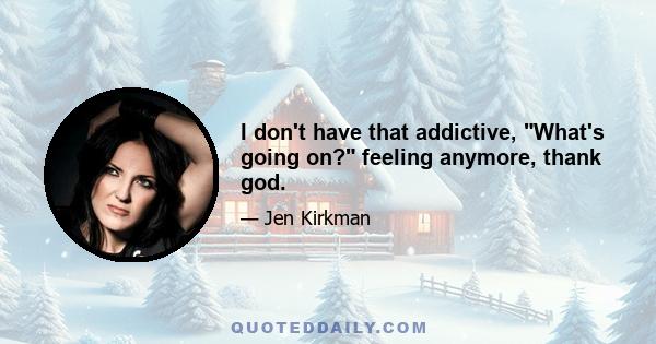 I don't have that addictive, What's going on? feeling anymore, thank god.