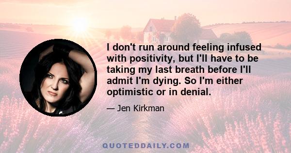 I don't run around feeling infused with positivity, but I'll have to be taking my last breath before I'll admit I'm dying. So I'm either optimistic or in denial.