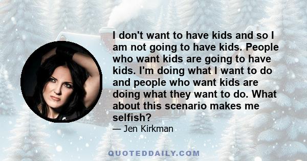 I don't want to have kids and so I am not going to have kids. People who want kids are going to have kids. I'm doing what I want to do and people who want kids are doing what they want to do. What about this scenario