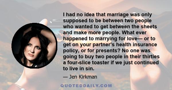 I had no idea that marriage was only supposed to be between two people who wanted to get between the sheets and make more people. What ever happened to marrying for love— or to get on your partner’s health insurance