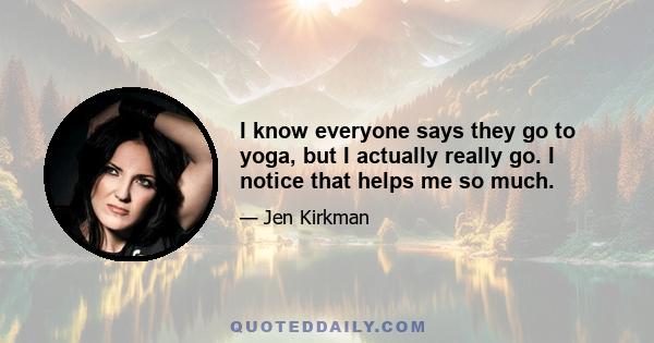 I know everyone says they go to yoga, but I actually really go. I notice that helps me so much.