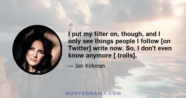 I put my filter on, though, and I only see things people I follow [on Twitter] write now. So, I don't even know anymore [ trolls].