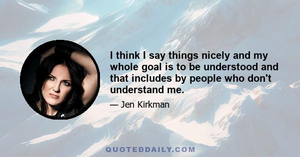 I think I say things nicely and my whole goal is to be understood and that includes by people who don't understand me.