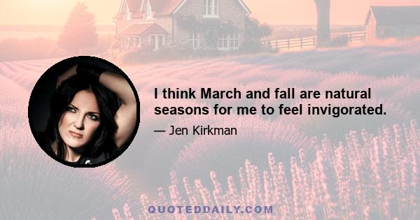 I think March and fall are natural seasons for me to feel invigorated.