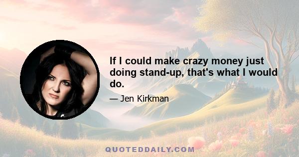 If I could make crazy money just doing stand-up, that's what I would do.