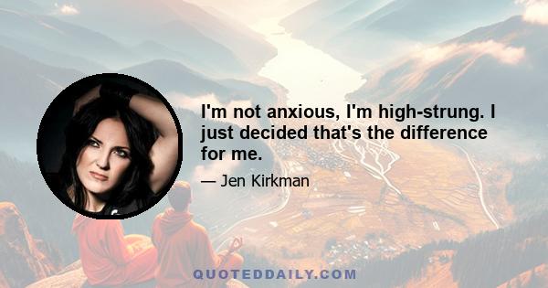 I'm not anxious, I'm high-strung. I just decided that's the difference for me.