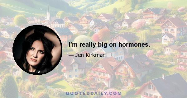 I'm really big on hormones.