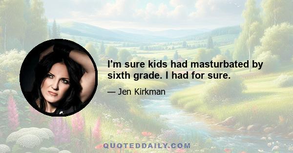 I'm sure kids had masturbated by sixth grade. I had for sure.