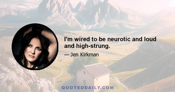 I'm wired to be neurotic and loud and high-strung.