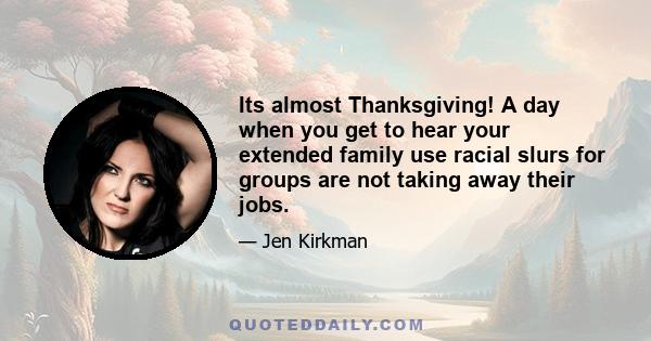 Its almost Thanksgiving! A day when you get to hear your extended family use racial slurs for groups are not taking away their jobs.