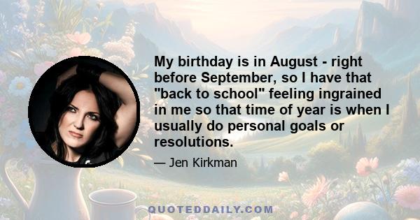 My birthday is in August - right before September, so I have that back to school feeling ingrained in me so that time of year is when I usually do personal goals or resolutions.