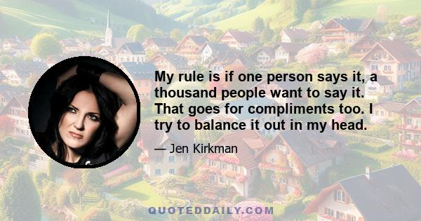 My rule is if one person says it, a thousand people want to say it. That goes for compliments too. I try to balance it out in my head.