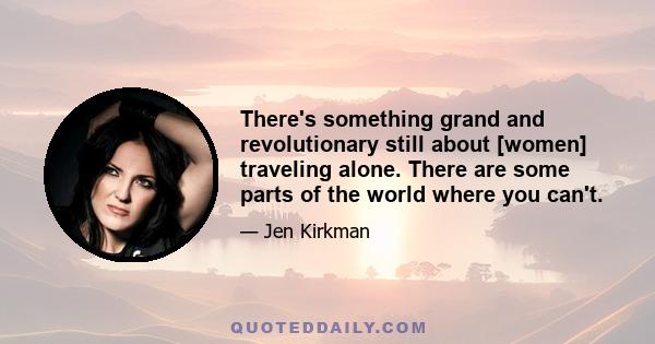 There's something grand and revolutionary still about [women] traveling alone. There are some parts of the world where you can't.