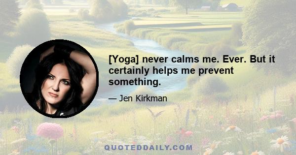 [Yoga] never calms me. Ever. But it certainly helps me prevent something.