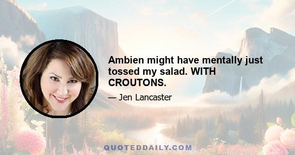 Ambien might have mentally just tossed my salad. WITH CROUTONS.