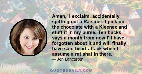 Amen,' I exclaim, accidentally spitting out a Raisinet. I pick up the chocolate with a Kleenex and stuff it in my purse. Ten bucks says a month from now I'll have forgotten about it and will finally have said heart