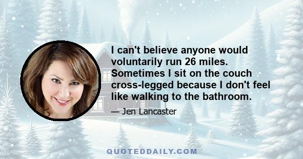 I can't believe anyone would voluntarily run 26 miles. Sometimes I sit on the couch cross-legged because I don't feel like walking to the bathroom.