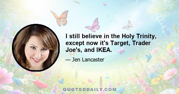 I still believe in the Holy Trinity, except now it's Target, Trader Joe's, and IKEA.