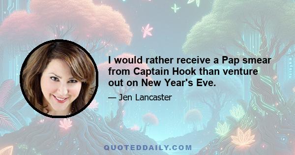 I would rather receive a Pap smear from Captain Hook than venture out on New Year's Eve.