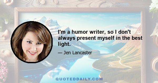 I'm a humor writer, so I don't always present myself in the best light.