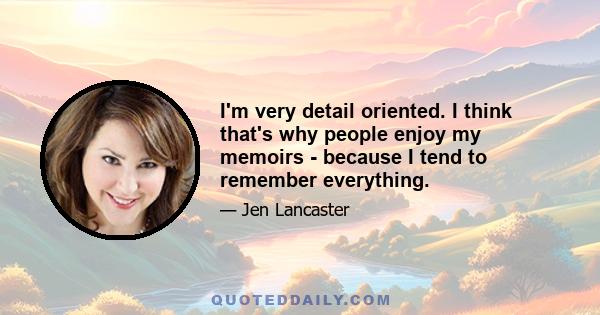 I'm very detail oriented. I think that's why people enjoy my memoirs - because I tend to remember everything.