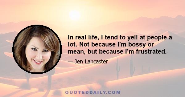 In real life, I tend to yell at people a lot. Not because I'm bossy or mean, but because I'm frustrated.