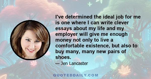 I've determined the ideal job for me is one where I can write clever essays about my life and my employer will give me enough money not only to live a comfortable existence, but also to buy many, many new pairs of shoes.