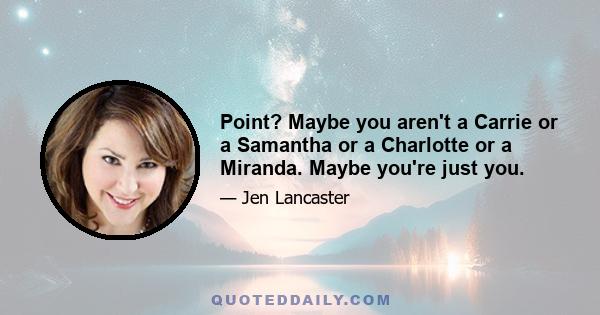 Point? Maybe you aren't a Carrie or a Samantha or a Charlotte or a Miranda. Maybe you're just you.