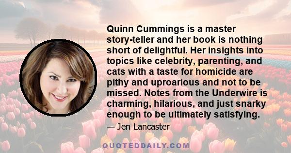 Quinn Cummings is a master story-teller and her book is nothing short of delightful. Her insights into topics like celebrity, parenting, and cats with a taste for homicide are pithy and uproarious and not to be missed.