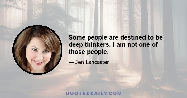 Some people are destined to be deep thinkers. I am not one of those people.