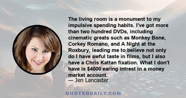 The living room is a monument to my impulsive spending habits. I've got more than two hundred DVDs, including cinematic greats such as Monkey Bone, Corkey Romano, and A Night at the Roxbury, leading me to believe not