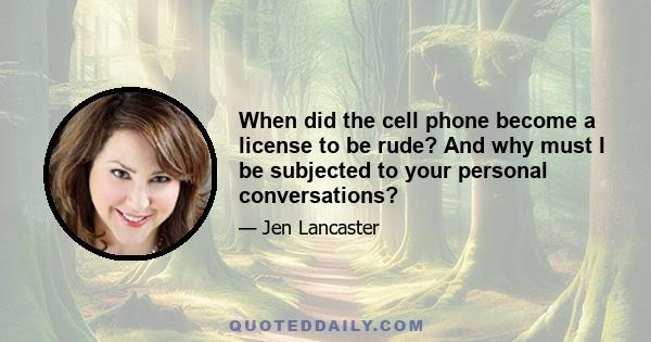 When did the cell phone become a license to be rude? And why must I be subjected to your personal conversations?