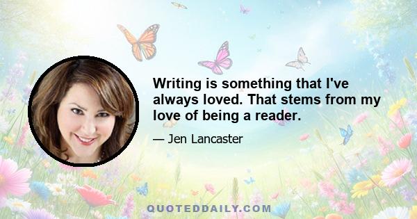 Writing is something that I've always loved. That stems from my love of being a reader.