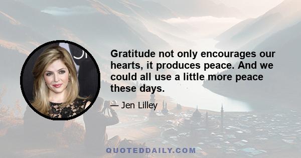 Gratitude not only encourages our hearts, it produces peace. And we could all use a little more peace these days.