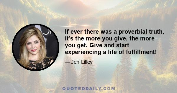 If ever there was a proverbial truth, it's the more you give, the more you get. Give and start experiencing a life of fulfillment!