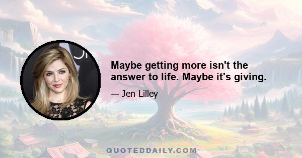 Maybe getting more isn't the answer to life. Maybe it's giving.