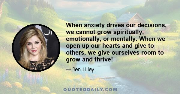 When anxiety drives our decisions, we cannot grow spiritually, emotionally, or mentally. When we open up our hearts and give to others, we give ourselves room to grow and thrive!