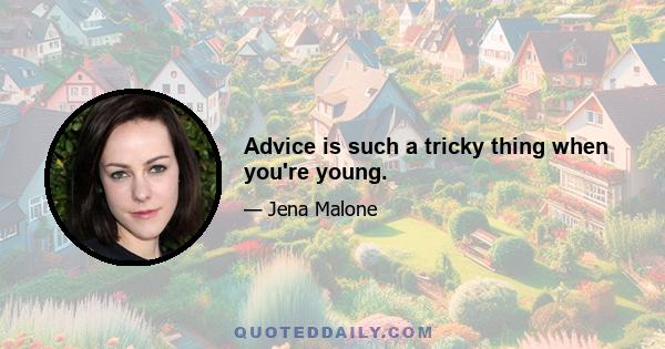 Advice is such a tricky thing when you're young.