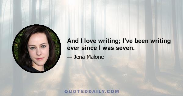 And I love writing; I've been writing ever since I was seven.