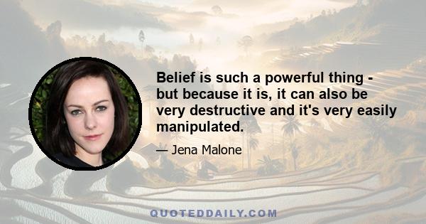 Belief is such a powerful thing - but because it is, it can also be very destructive and it's very easily manipulated.