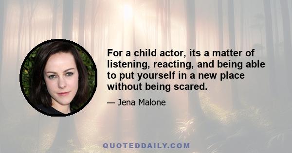 For a child actor, its a matter of listening, reacting, and being able to put yourself in a new place without being scared.