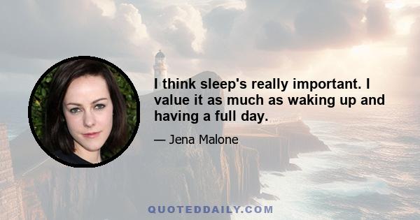 I think sleep's really important. I value it as much as waking up and having a full day.