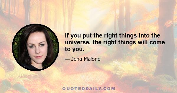 If you put the right things into the universe, the right things will come to you.