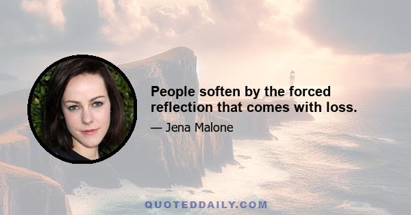 People soften by the forced reflection that comes with loss.