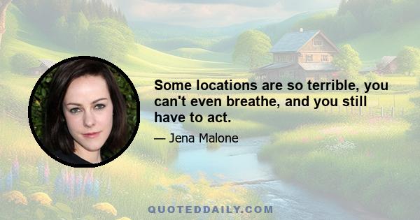 Some locations are so terrible, you can't even breathe, and you still have to act.