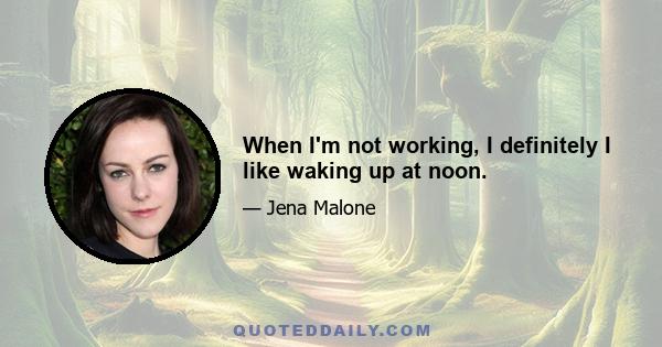 When I'm not working, I definitely I like waking up at noon.